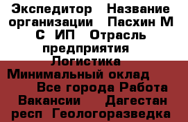 Экспедитор › Название организации ­ Пасхин М.С, ИП › Отрасль предприятия ­ Логистика › Минимальный оклад ­ 25 000 - Все города Работа » Вакансии   . Дагестан респ.,Геологоразведка п.
